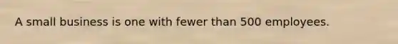 A small business is one with fewer than 500 employees.
