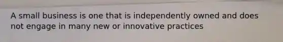 A small business is one that is independently owned and does not engage in many new or innovative practices