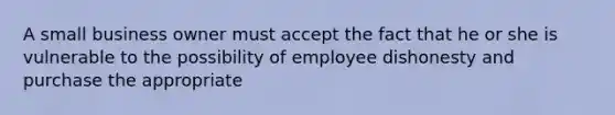 A small business owner must accept the fact that he or she is vulnerable to the possibility of employee dishonesty and purchase the appropriate