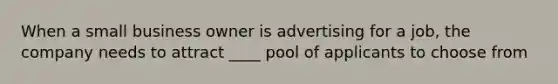 When a small business owner is advertising for a job, the company needs to attract ____ pool of applicants to choose from