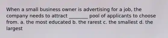 When a small business owner is advertising for a job, the company needs to attract ________ pool of applicants to choose from. a. the most educated b. the rarest c. the smallest d. the largest