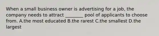 When a small business owner is advertising for a job, the company needs to attract ________ pool of applicants to choose from. A.the most educated B.the rarest C.the smallest D.the largest