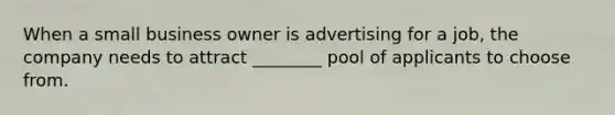 When a small business owner is advertising for a job, the company needs to attract ________ pool of applicants to choose from.