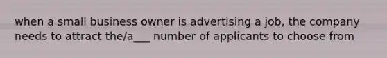 when a small business owner is advertising a job, the company needs to attract the/a___ number of applicants to choose from