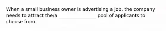 When a small business owner is advertising a job, the company needs to attract the/a ________________ pool of applicants to choose from.