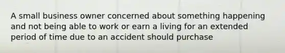 A small business owner concerned about something happening and not being able to work or earn a living for an extended period of time due to an accident should purchase