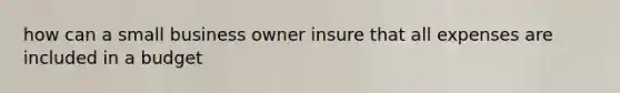 how can a small business owner insure that all expenses are included in a budget