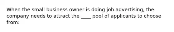 When the small business owner is doing job advertising, the company needs to attract the ____ pool of applicants to choose from: