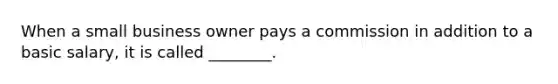 When a small business owner pays a commission in addition to a basic salary, it is called ________.