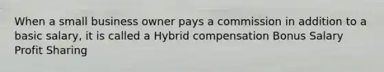 When a small business owner pays a commission in addition to a basic salary, it is called a Hybrid compensation Bonus Salary Profit Sharing