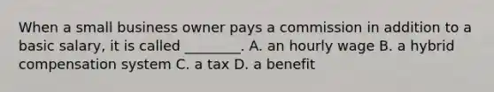 When a small business owner pays a commission in addition to a basic salary, it is called ________. A. an hourly wage B. a hybrid compensation system C. a tax D. a benefit