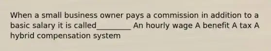 When a small business owner pays a commission in addition to a basic salary it is called_________ An hourly wage A benefit A tax A hybrid compensation system