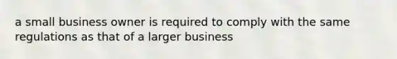 a small business owner is required to comply with the same regulations as that of a larger business