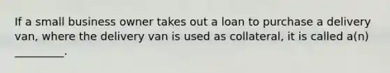 If a small business owner takes out a loan to purchase a delivery van, where the delivery van is used as collateral, it is called a(n) _________.