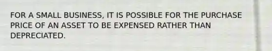 FOR A SMALL BUSINESS, IT IS POSSIBLE FOR THE PURCHASE PRICE OF AN ASSET TO BE EXPENSED RATHER THAN DEPRECIATED.