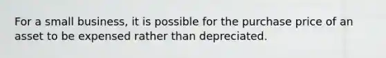 For a small business, it is possible for the purchase price of an asset to be expensed rather than depreciated.