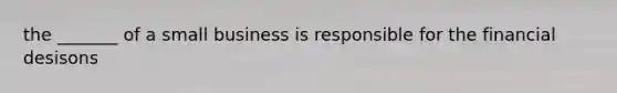 the _______ of a small business is responsible for the financial desisons