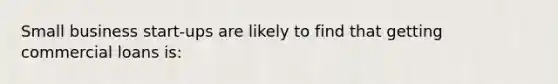 ​Small business start-ups are likely to find that getting commercial loans is: