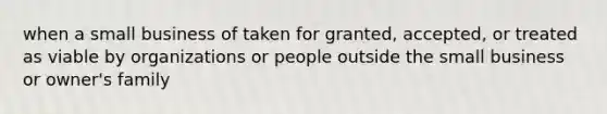 when a small business of taken for granted, accepted, or treated as viable by organizations or people outside the small business or owner's family