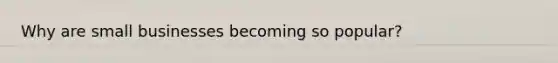 Why are small businesses becoming so popular?