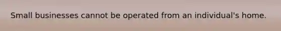 Small businesses cannot be operated from an individual's home.