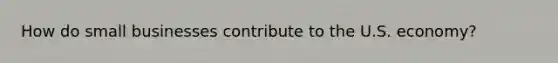 How do small businesses contribute to the U.S. economy?