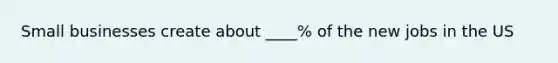 Small businesses create about ____% of the new jobs in the US