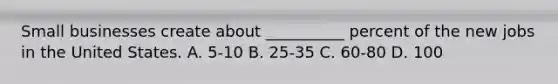 Small businesses create about __________ percent of the new jobs in the United States. A. 5-10 B. 25-35 C. 60-80 D. 100