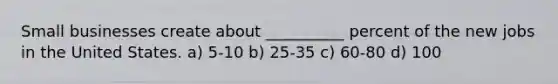 Small businesses create about __________ percent of the new jobs in the United States. a) 5-10 b) 25-35 c) 60-80 d) 100