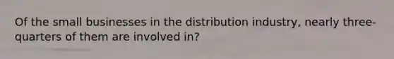 Of the small businesses in the distribution industry, nearly three-quarters of them are involved in?