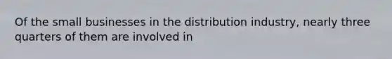 Of the small businesses in the distribution industry, nearly three quarters of them are involved in