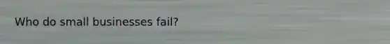 Who do small businesses fail?