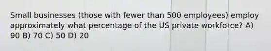 Small businesses (those with fewer than 500 employees) employ approximately what percentage of the US private workforce? A) 90 B) 70 C) 50 D) 20