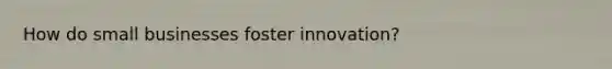 How do small businesses foster innovation?