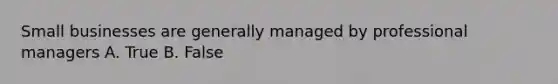 Small businesses are generally managed by professional managers A. True B. False