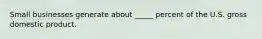 Small businesses generate about _____ percent of the U.S. gross domestic product.
