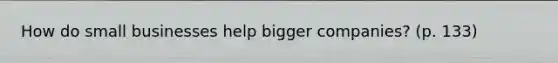 How do small businesses help bigger companies? (p. 133)
