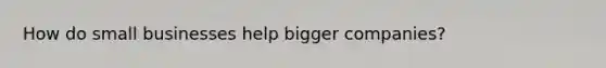 How do small businesses help bigger companies?