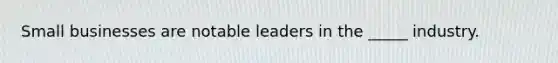 Small businesses are notable leaders in the _____ industry.