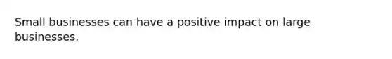 Small businesses can have a positive impact on large businesses.