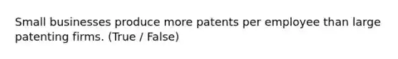 Small businesses produce more patents per employee than large patenting firms. (True / False)