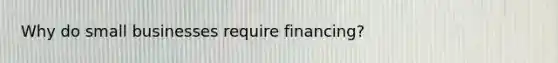Why do small businesses require financing?