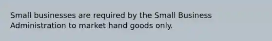 Small businesses are required by the Small Business Administration to market hand goods only.