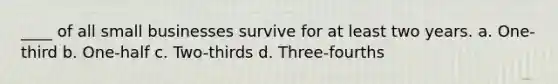 ____ of all small businesses survive for at least two years. a. One-third b. One-half c. Two-thirds d. Three-fourths