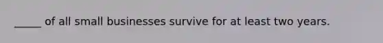 _____ of all small businesses survive for at least two years.