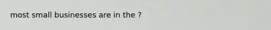 most small businesses are in the ?