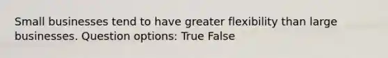 Small businesses tend to have greater flexibility than large businesses. Question options: True False