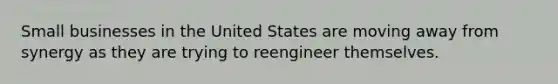 Small businesses in the United States are moving away from synergy as they are trying to reengineer themselves.