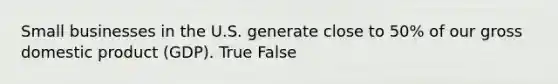 Small businesses in the U.S. generate close to 50% of our gross domestic product (GDP). True False