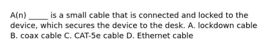 A(n) _____ is a small cable that is connected and locked to the device, which secures the device to the desk. A. lockdown cable B. coax cable C. CAT-5e cable D. Ethernet cable